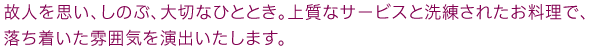 故人を思い、しのぶ、大切なひととき。上質なサービスと洗練されたお料理で、落ち着いた雰囲気を演出いたします。