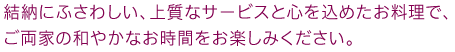 結納にふさわしい、上質なサービスと心を込めたお料理で、ご両家の和やかなお時間をお楽しみください。